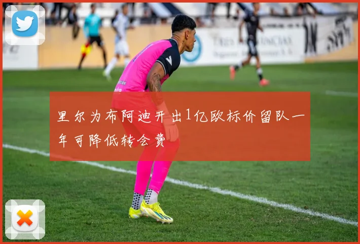 里尔为布阿迪开出1亿欧标价留队一年可降低转会费