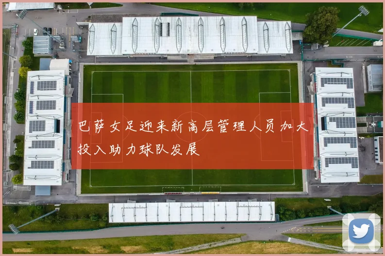 巴萨女足迎来新高层管理人员加大投入助力球队发展
